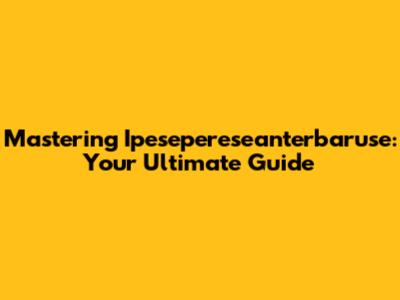 Mastering Ipesepereseanterbaruse: Your Ultimate Guide