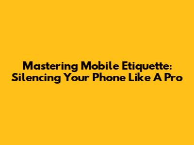 Mastering Mobile Etiquette: Silencing Your Phone Like A Pro