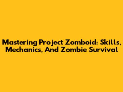 Mastering Project Zomboid: Skills, Mechanics, And Zombie Survival