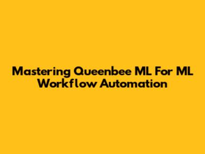 Mastering Queenbee ML For ML Workflow Automation