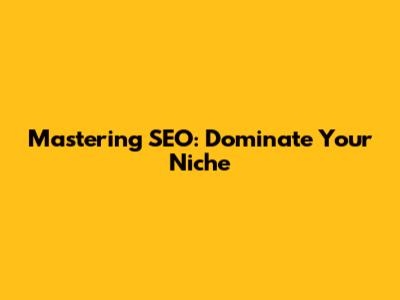 Mastering SEO: Dominate Your Niche