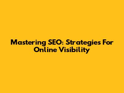 Mastering SEO: Strategies For Online Visibility