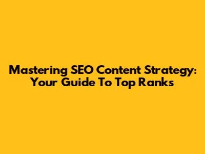 Mastering SEO Content Strategy: Your Guide To Top Ranks