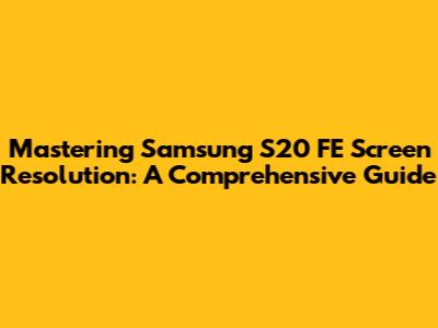Mastering Samsung S20 FE Screen Resolution: A Comprehensive Guide