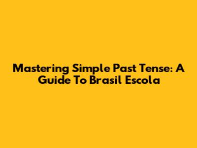 Mastering Simple Past Tense: A Guide To Brasil Escola