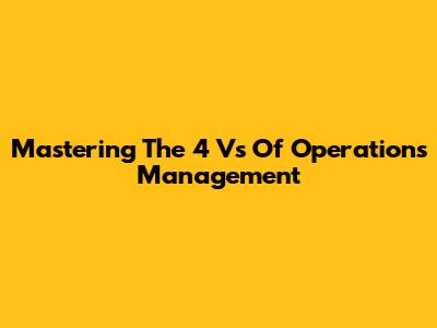 Mastering The 4 Vs Of Operations Management