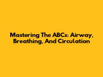 Mastering The ABCs: Airway, Breathing, And Circulation