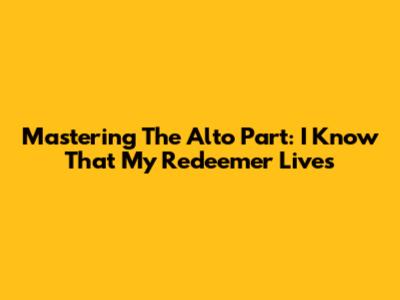 Mastering The Alto Part: 'I Know That My Redeemer Lives'