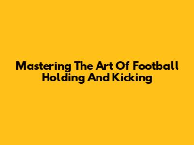 Mastering The Art Of Football Holding And Kicking