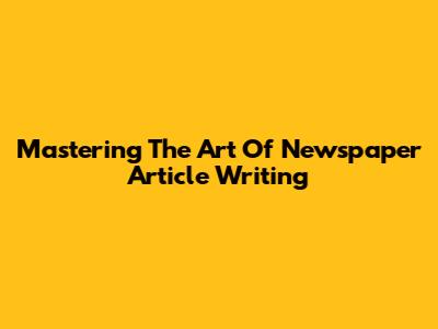 Mastering The Art Of Newspaper Article Writing