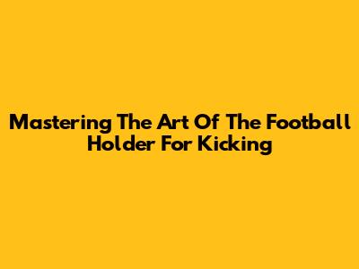 Mastering The Art Of The Football Holder For Kicking