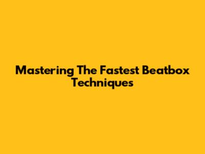 Mastering The Fastest Beatbox Techniques