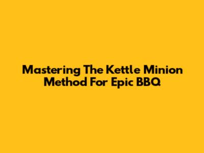 Mastering The Kettle Minion Method For Epic BBQ