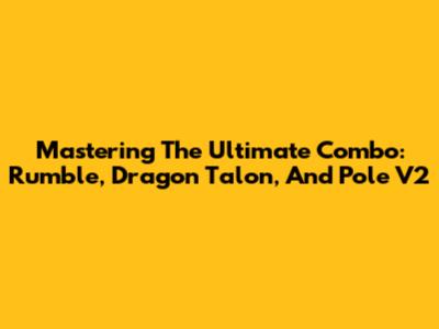 Mastering The Ultimate Combo: Rumble, Dragon Talon, And Pole V2