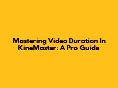 Mastering Video Duration In KineMaster: A Pro Guide