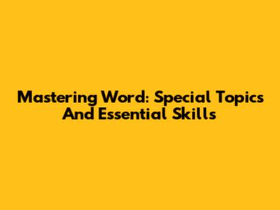 Mastering Word: Special Topics And Essential Skills