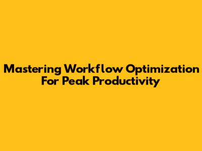 Mastering Workflow Optimization For Peak Productivity