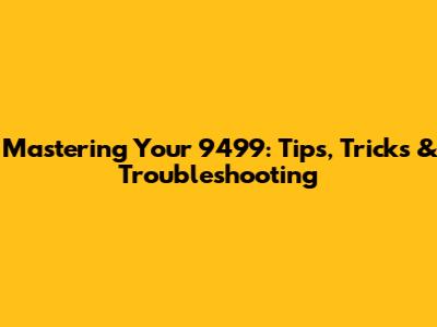 Mastering Your 9499: Tips, Tricks & Troubleshooting