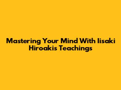 Mastering Your Mind With Iisaki Hiroaki's Teachings