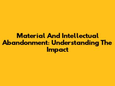 Material And Intellectual Abandonment: Understanding The Impact