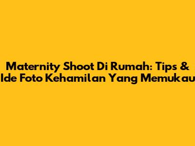 Maternity Shoot Di Rumah: Tips & Ide Foto Kehamilan Yang Memukau
