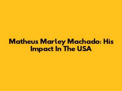 Matheus Marley Machado: His Impact In The USA