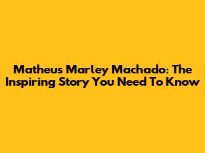 Matheus Marley Machado: The Inspiring Story You Need To Know