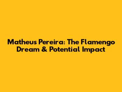 Matheus Pereira: The Flamengo Dream & Potential Impact