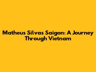 Matheus Silva's Saigon: A Journey Through Vietnam
