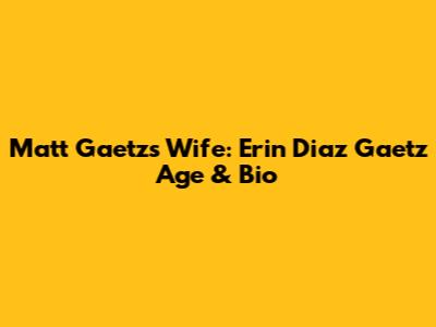 Matt Gaetz's Wife: Erin Diaz Gaetz Age & Bio