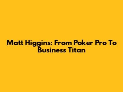 Matt Higgins: From Poker Pro To Business Titan