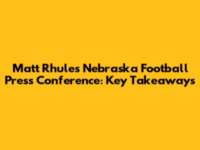 Matt Rhule's Nebraska Football Press Conference: Key Takeaways