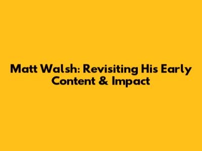Matt Walsh: Revisiting His Early Content & Impact