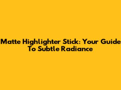 Matte Highlighter Stick: Your Guide To Subtle Radiance