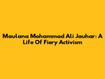 Maulana Mohammad Ali Jauhar: A Life Of Fiery Activism
