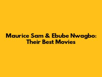 Maurice Sam & Ebube Nwagbo: Their Best Movies