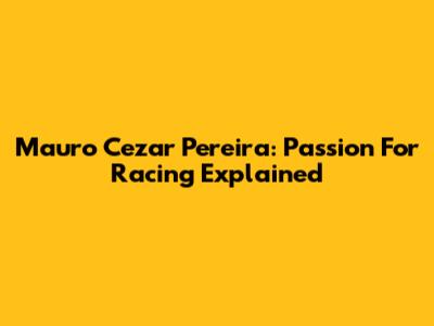 Mauro Cezar Pereira: Passion For Racing Explained