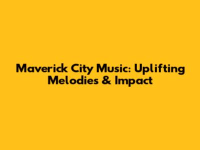Maverick City Music: Uplifting Melodies & Impact