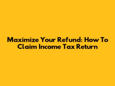 Maximize Your Refund: How To Claim Income Tax Return