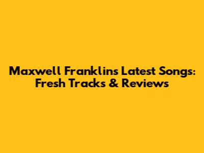 Maxwell Franklin's Latest Songs: Fresh Tracks & Reviews