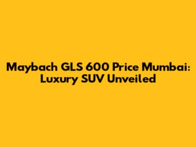 Maybach GLS 600 Price Mumbai: Luxury SUV Unveiled