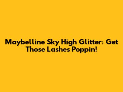 Maybelline Sky High Glitter: Get Those Lashes Poppin!