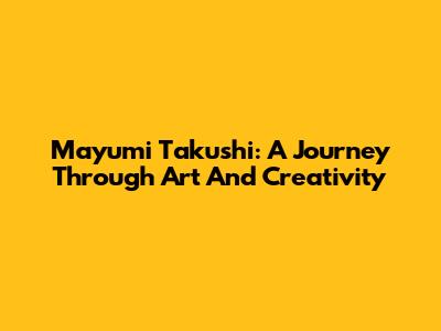 Mayumi Takushi: A Journey Through Art And Creativity