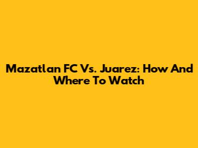 Mazatlan FC Vs. Juarez: How And Where To Watch