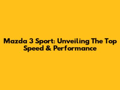 Mazda 3 Sport: Unveiling The Top Speed & Performance