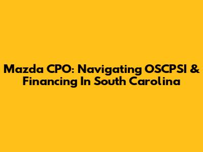 Mazda CPO: Navigating OSCPSI & Financing In South Carolina