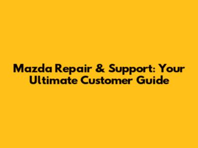 Mazda Repair & Support: Your Ultimate Customer Guide