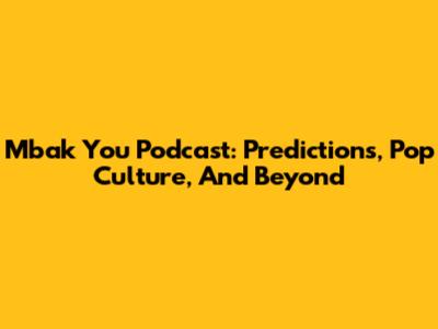 Mbak You Podcast: Predictions, Pop Culture, And Beyond