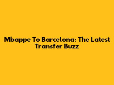 Mbappe To Barcelona: The Latest Transfer Buzz