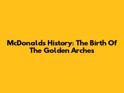 McDonald's History: The Birth Of The Golden Arches